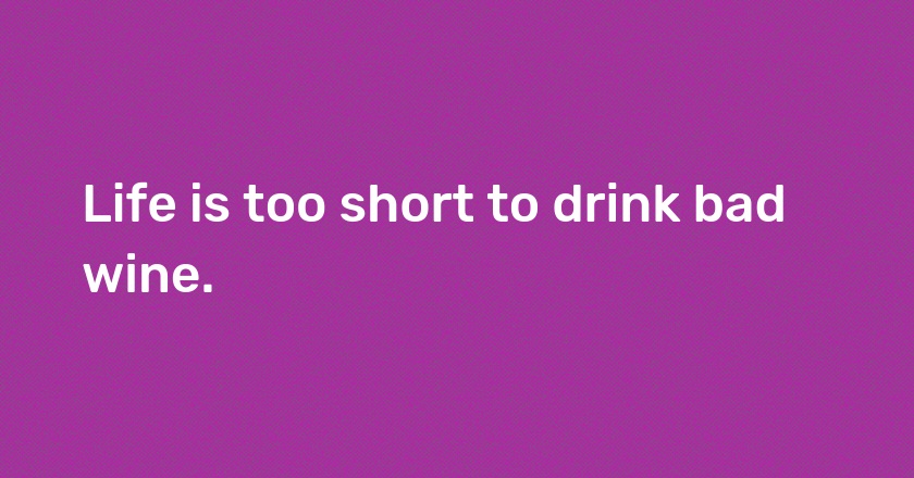 Life is too short to drink bad wine.