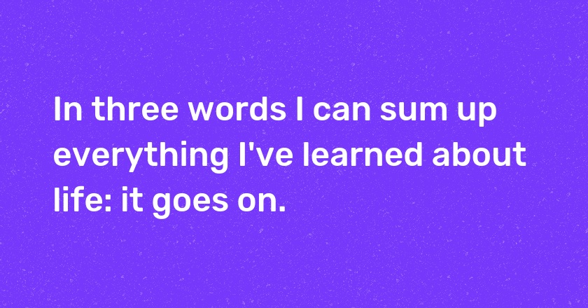 In three words I can sum up everything I've learned about life: it goes on.