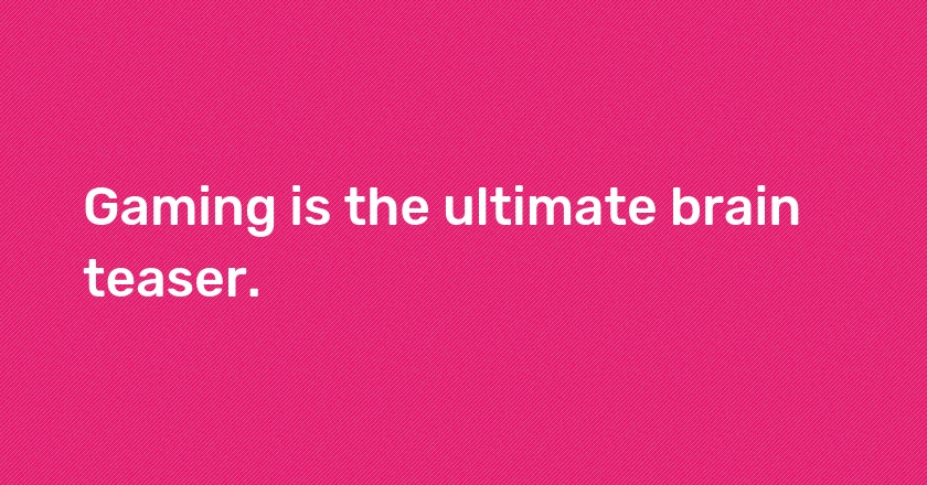 Gaming is the ultimate brain teaser.