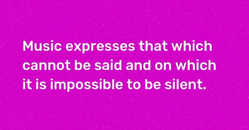 Music expresses that which cannot be said and on which it is impossible to be silent.