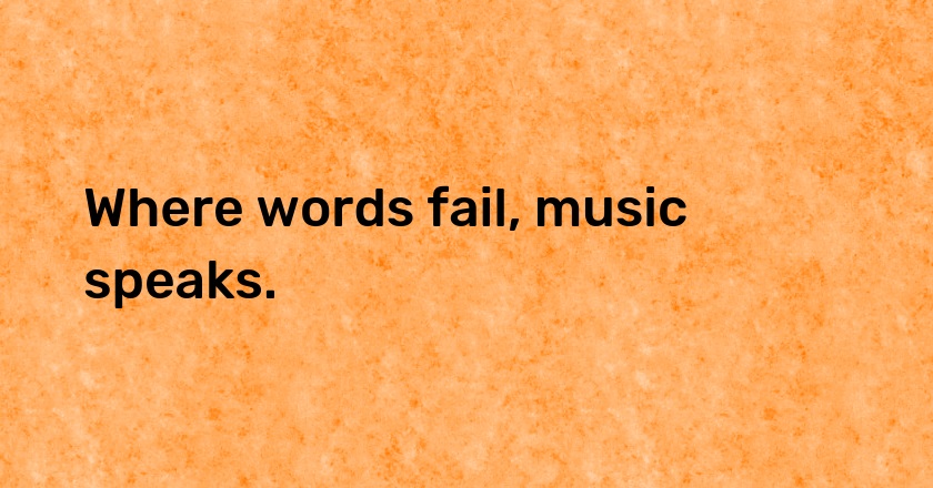 Where words fail, music speaks.