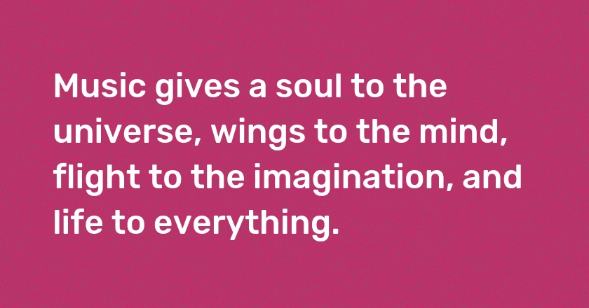 Music gives a soul to the universe, wings to the mind, flight to the imagination, and life to everything.