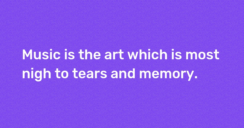 Music is the art which is most nigh to tears and memory.