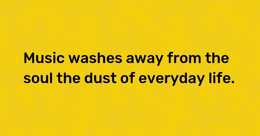 Music washes away from the soul the dust of everyday life.