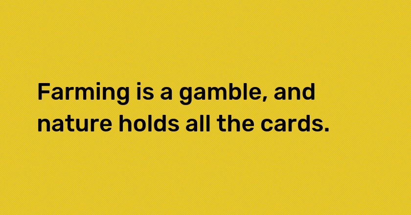 Farming is a gamble, and nature holds all the cards.