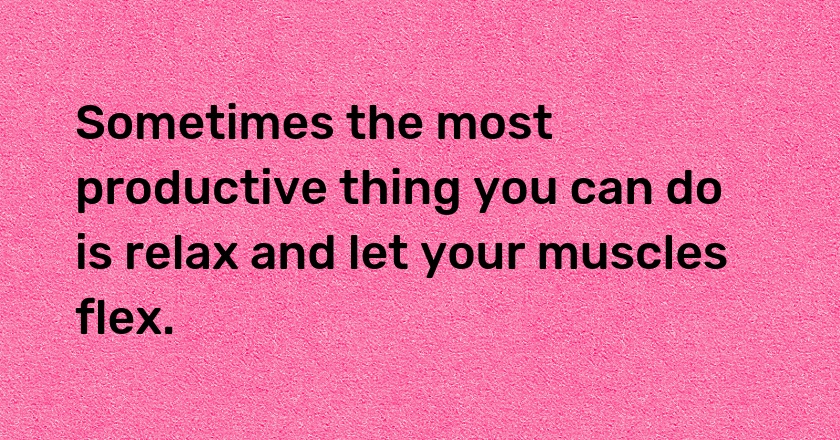 Sometimes the most productive thing you can do is relax and let your muscles flex.