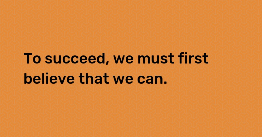 To succeed, we must first believe that we can.