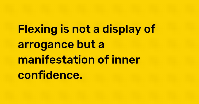 Flexing is not a display of arrogance but a manifestation of inner confidence.