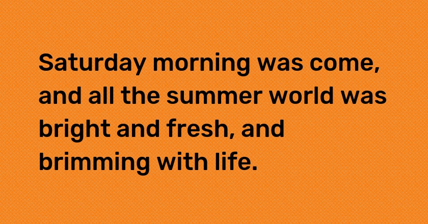 Saturday morning was come, and all the summer world was bright and fresh, and brimming with life.