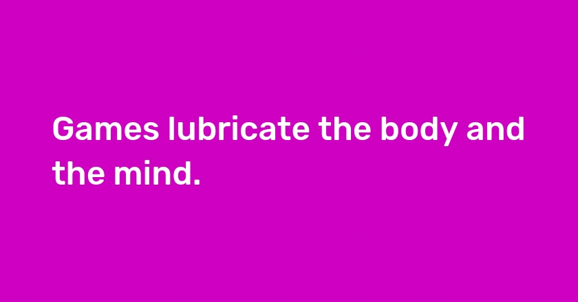 Games lubricate the body and the mind.