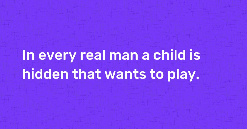 In every real man a child is hidden that wants to play.