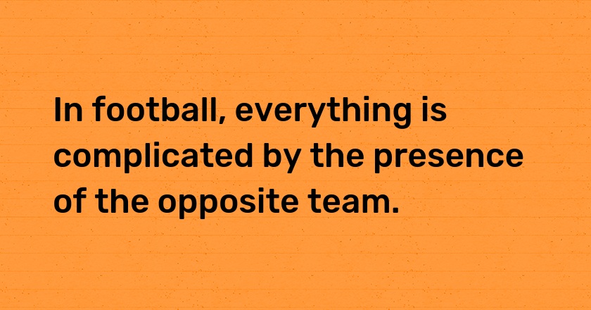 In football, everything is complicated by the presence of the opposite team.