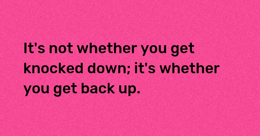 It's not whether you get knocked down; it's whether you get back up.