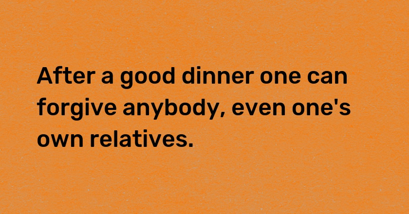 After a good dinner one can forgive anybody, even one's own relatives.