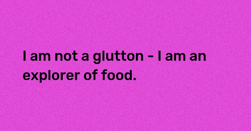 I am not a glutton - I am an explorer of food.