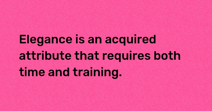 Elegance is an acquired attribute that requires both time and training.