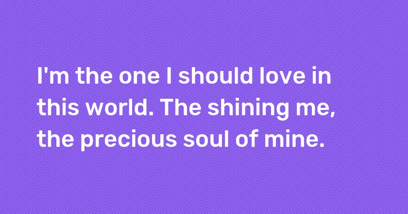 I'm the one I should love in this world. The shining me, the precious soul of mine.