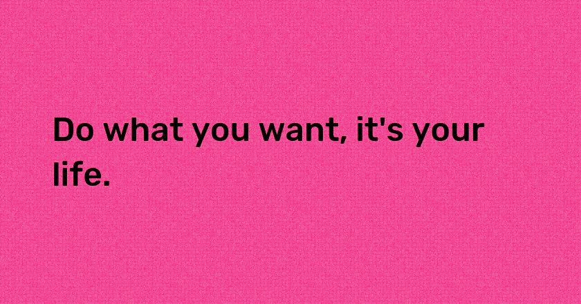 Do what you want, it's your life.