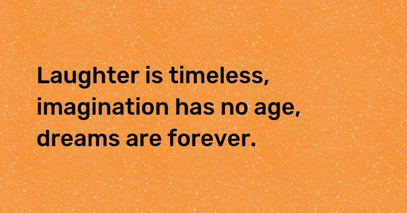 Laughter is timeless, imagination has no age, dreams are forever.