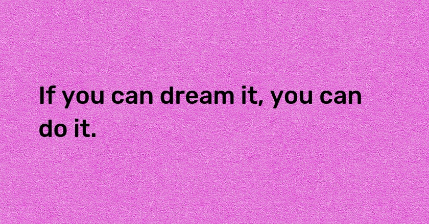 If you can dream it, you can do it.