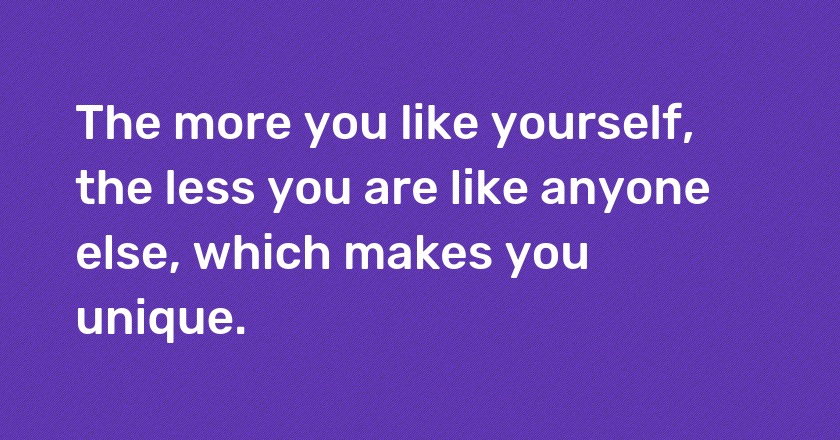 The more you like yourself, the less you are like anyone else, which makes you unique.