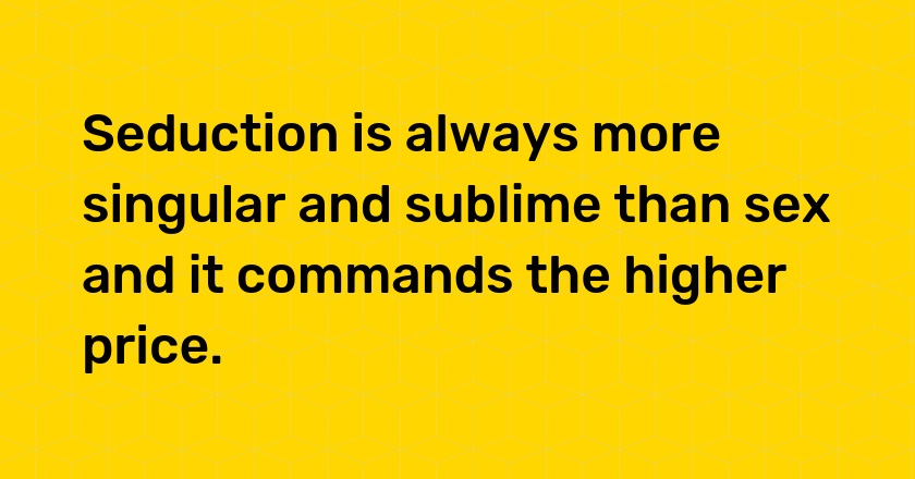 Seduction is always more singular and sublime than sex and it commands the higher price.