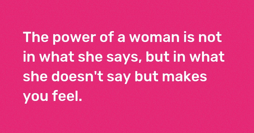 The power of a woman is not in what she says, but in what she doesn't say but makes you feel.