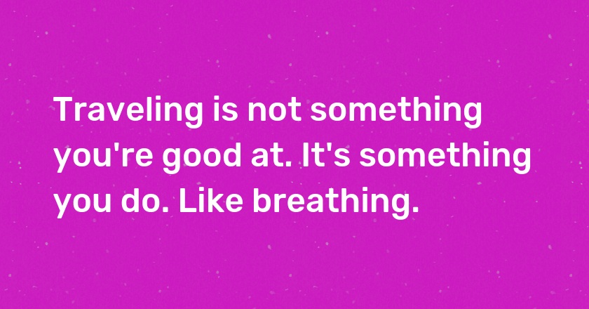 Traveling is not something you're good at. It's something you do. Like breathing.