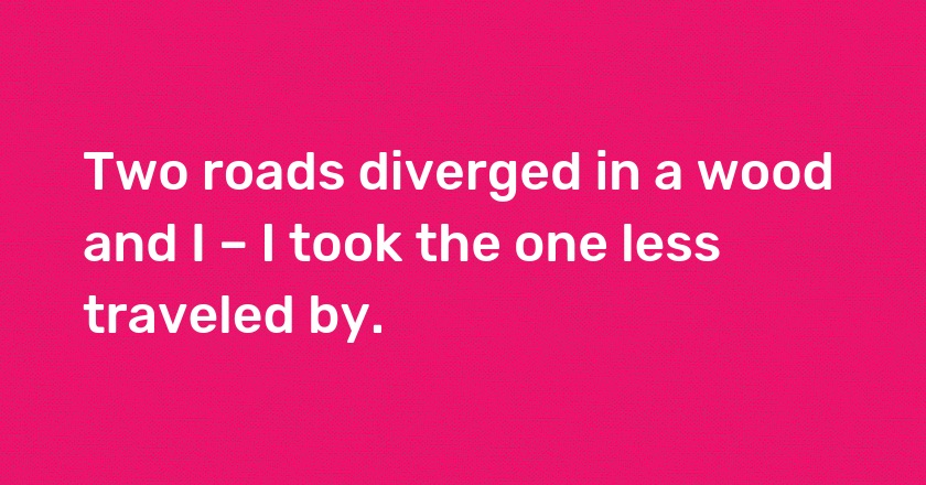 Two roads diverged in a wood and I – I took the one less traveled by.