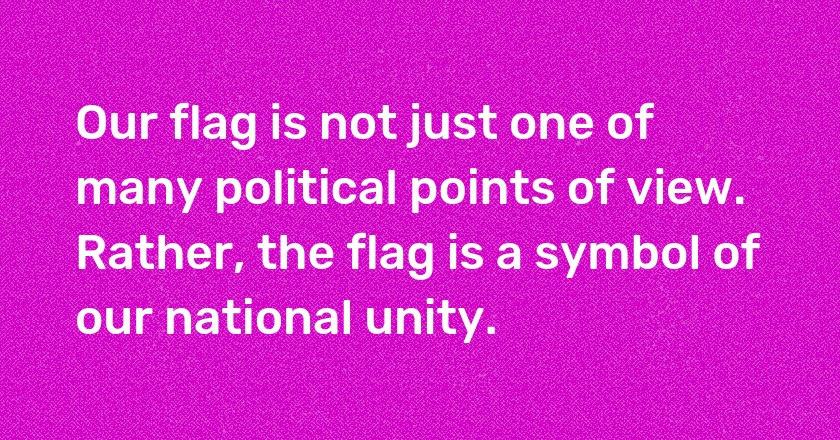 Our flag is not just one of many political points of view. Rather, the flag is a symbol of our national unity.