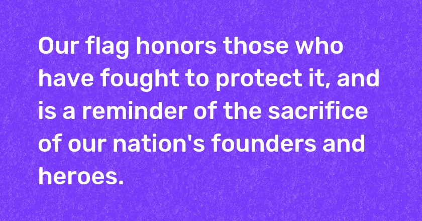 Our flag honors those who have fought to protect it, and is a reminder of the sacrifice of our nation's founders and heroes.