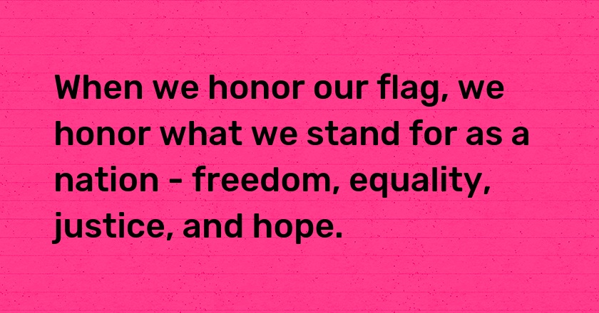 When we honor our flag, we honor what we stand for as a nation - freedom, equality, justice, and hope.