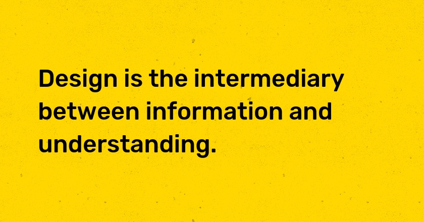 Design is the intermediary between information and understanding.