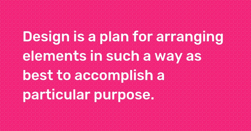 Design is a plan for arranging elements in such a way as best to accomplish a particular purpose.