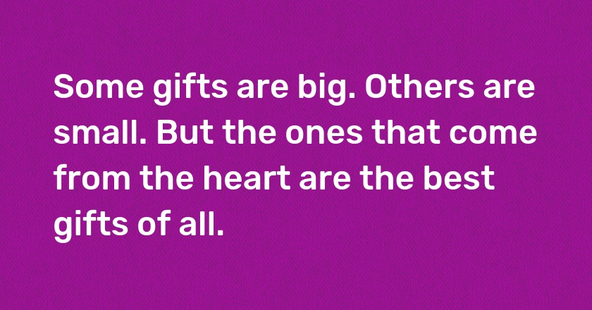 Some gifts are big. Others are small. But the ones that come from the heart are the best gifts of all.