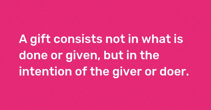 A gift consists not in what is done or given, but in the intention of the giver or doer.