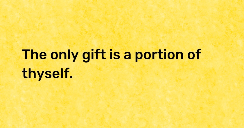 The only gift is a portion of thyself.