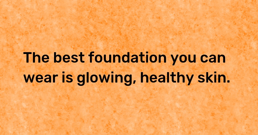 The best foundation you can wear is glowing, healthy skin.