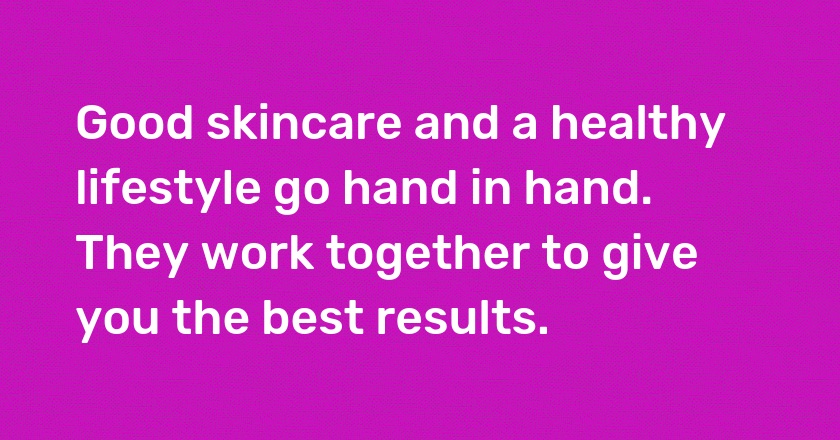 Good skincare and a healthy lifestyle go hand in hand. They work together to give you the best results.