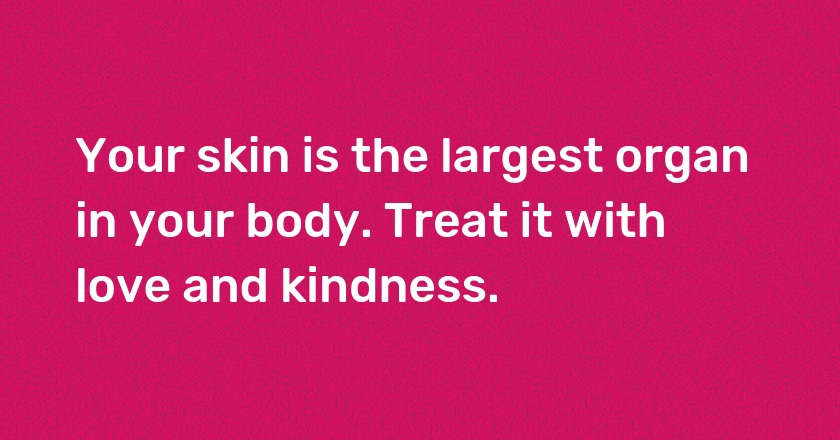 Your skin is the largest organ in your body. Treat it with love and kindness.