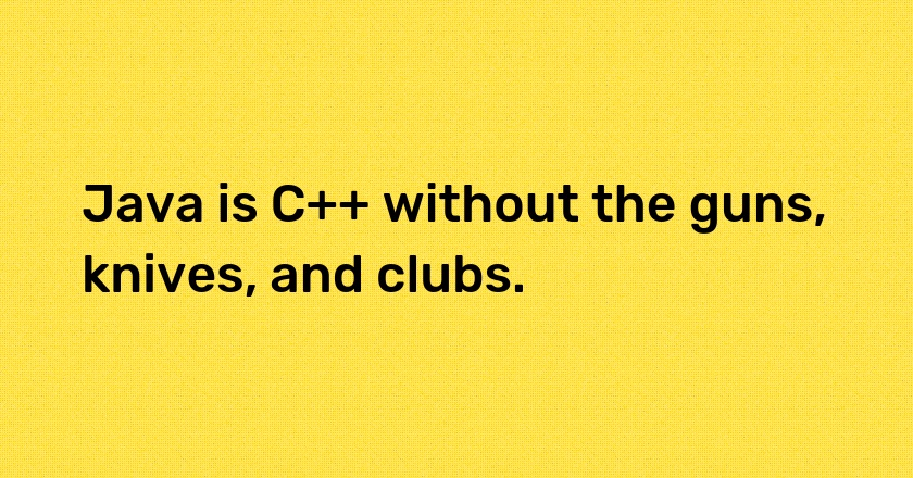 Java is C++ without the guns, knives, and clubs.