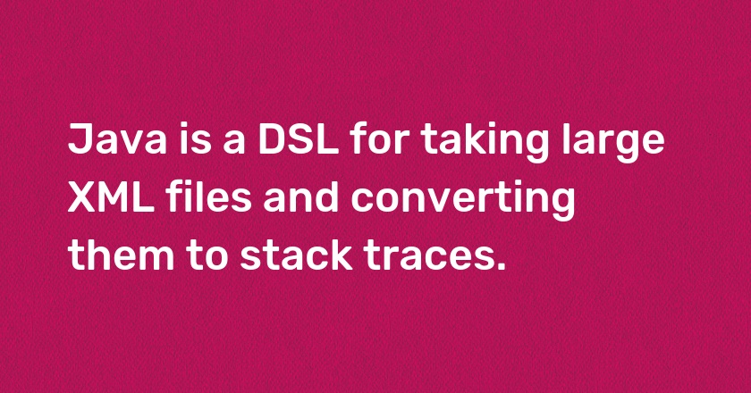 Java is a DSL for taking large XML files and converting them to stack traces.