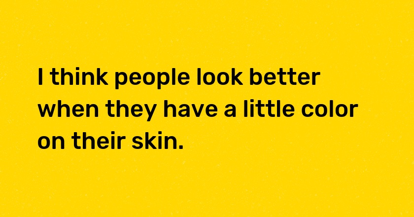 I think people look better when they have a little color on their skin.