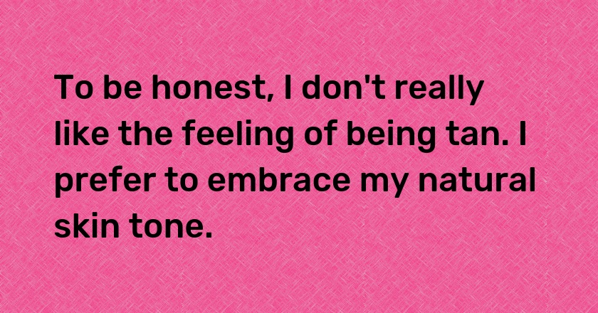 To be honest, I don't really like the feeling of being tan. I prefer to embrace my natural skin tone.