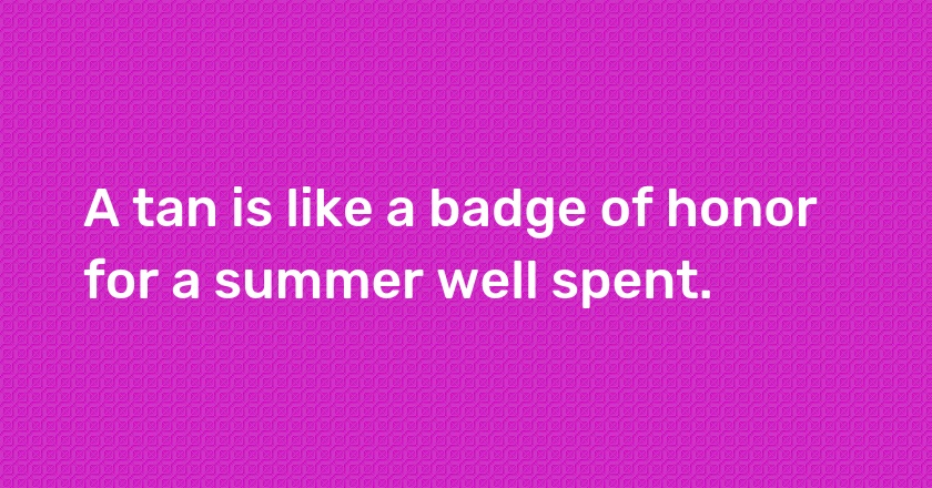 A tan is like a badge of honor for a summer well spent.