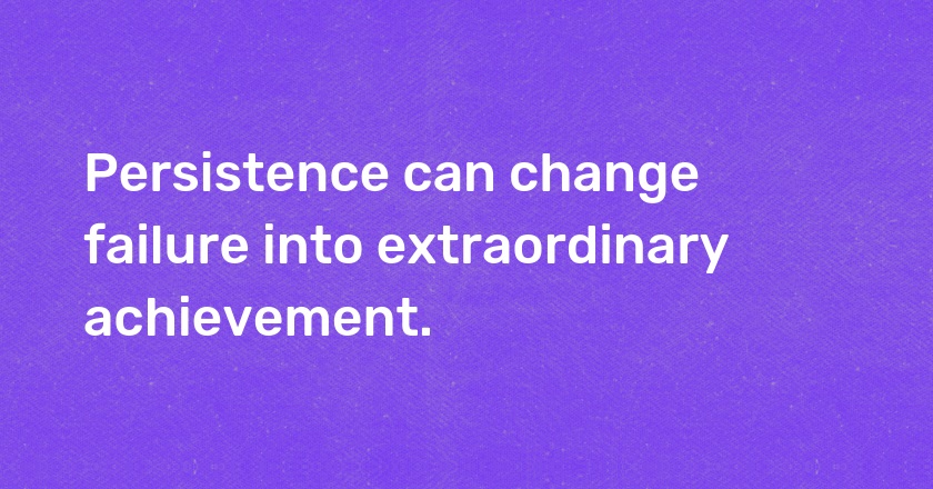 Persistence can change failure into extraordinary achievement.