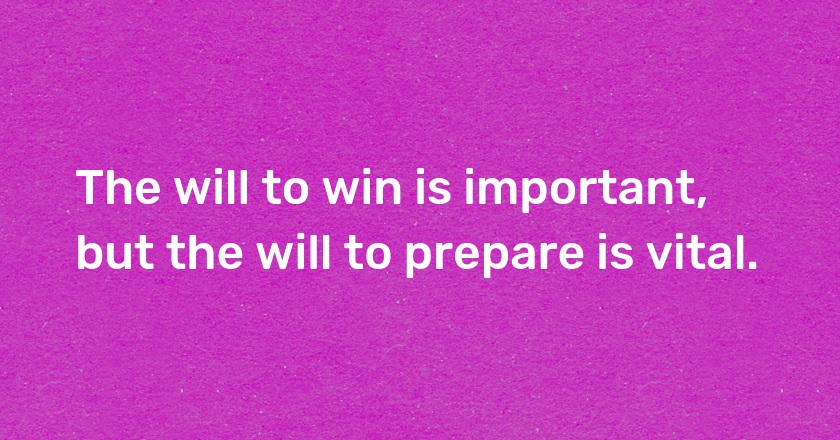 The will to win is important, but the will to prepare is vital.