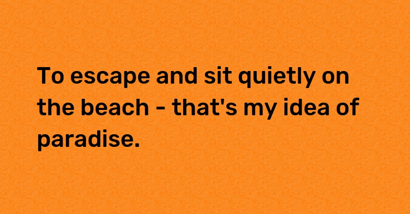 To escape and sit quietly on the beach - that's my idea of paradise.