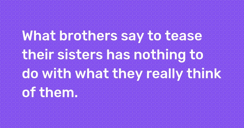 What brothers say to tease their sisters has nothing to do with what they really think of them.