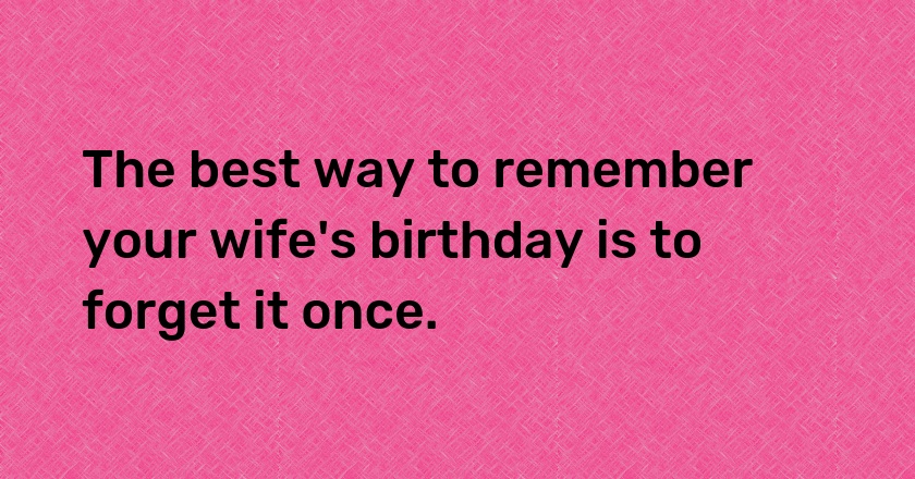 The best way to remember your wife's birthday is to forget it once.